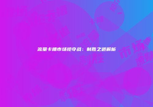 流量卡槽市场抢夺战：制胜之道解析