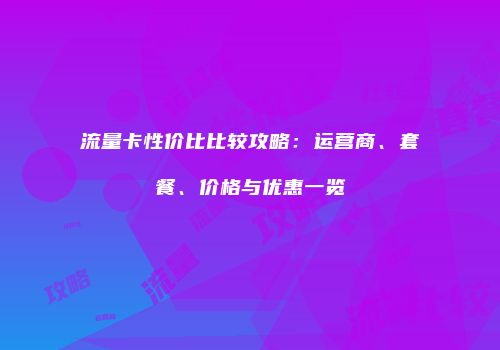 流量卡性价比比较攻略：运营商、套餐、价格与优惠一览