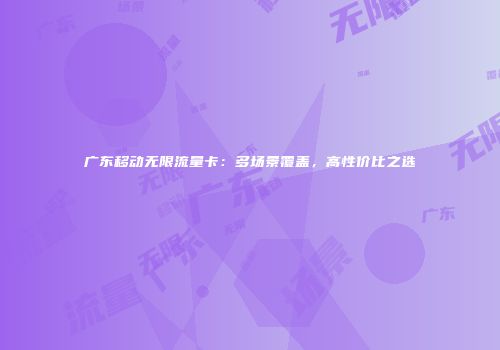 广东移动无限流量卡：多场景覆盖，高性价比之选