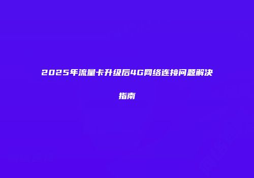 2025年流量卡升级后4G网络连接问题解决指南