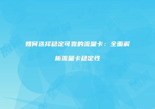 如何选择稳定可靠的流量卡：全面解析流量卡稳定性