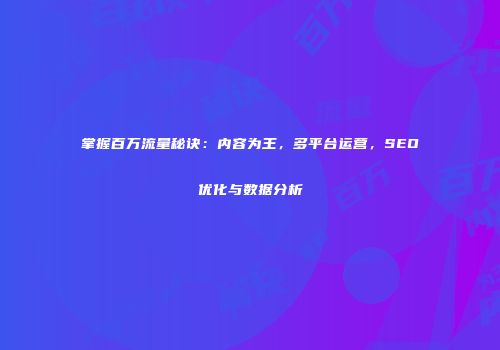 掌握百万流量秘诀：内容为王，多平台运营，SEO优化与数据分析