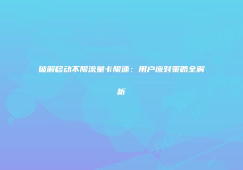 破解移动不限流量卡限速：用户应对策略全解析