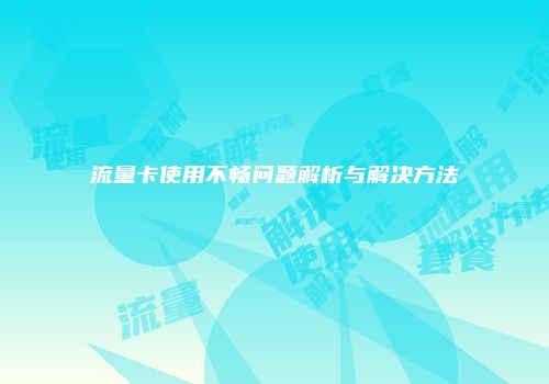 流量卡使用不畅问题解析与解决方法