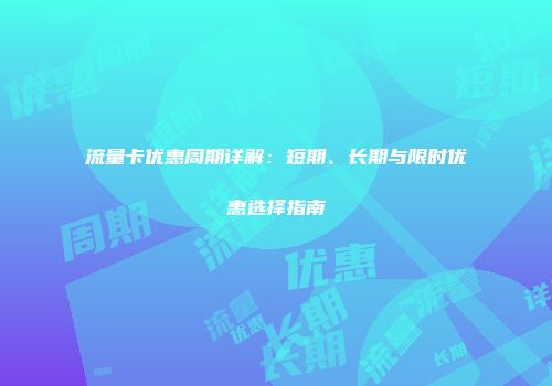 流量卡优惠周期详解：短期、长期与限时优惠选择指南