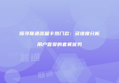 探寻联通流量卡热门款：多维度分析用户喜爱的套餐优势