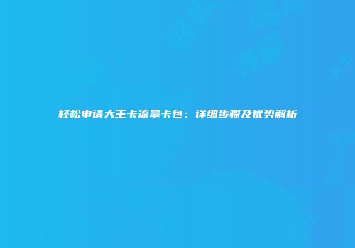 轻松申请大王卡流量卡包：详细步骤及优势解析