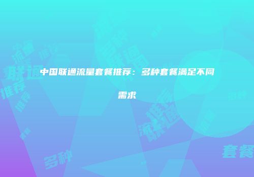 中国联通流量套餐推荐：多种套餐满足不同需求