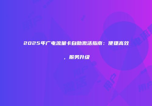 2025年广电流量卡自助激活指南：便捷高效，服务升级