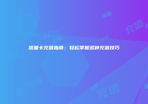 流量卡充值指南：轻松掌握多种充值技巧