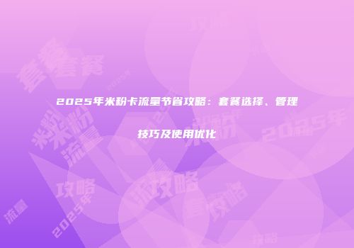 2025年米粉卡流量节省攻略：套餐选择、管理技巧及使用优化