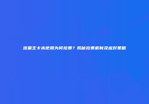 流量王卡未使用为何扣费？揭秘扣费机制及应对策略