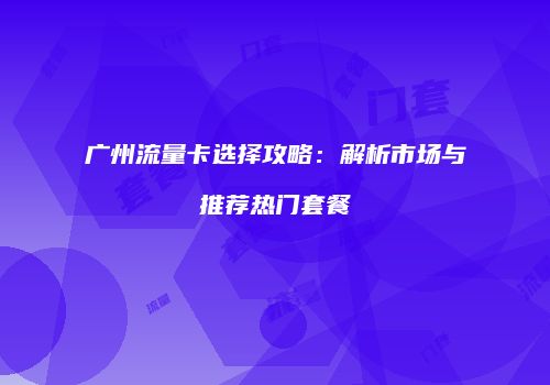 广州流量卡选择攻略：解析市场与推荐热门套餐