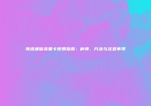 海迅通信流量卡使用指南：种类、方法与注意事项