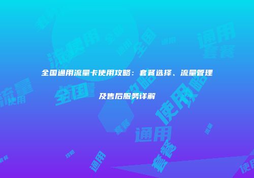全国通用流量卡使用攻略：套餐选择、流量管理及售后服务详解