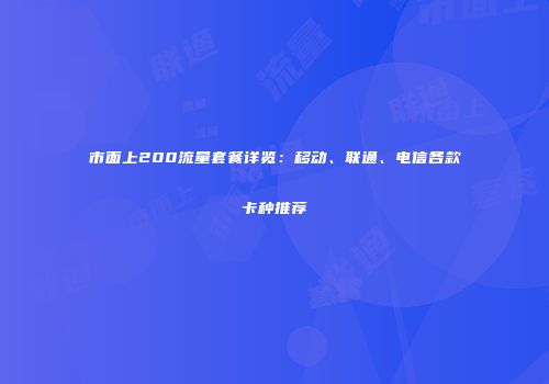 市面上200流量套餐详览：移动、联通、电信各款卡种推荐