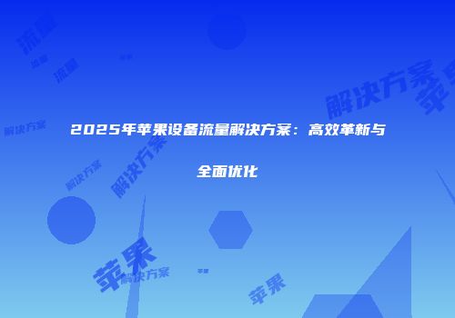 2025年苹果设备流量解决方案：高效革新与全面优化
