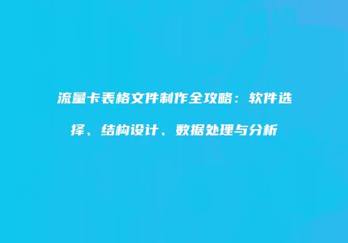 流量卡表格文件制作全攻略：软件选择、结构设计、数据处理与分析