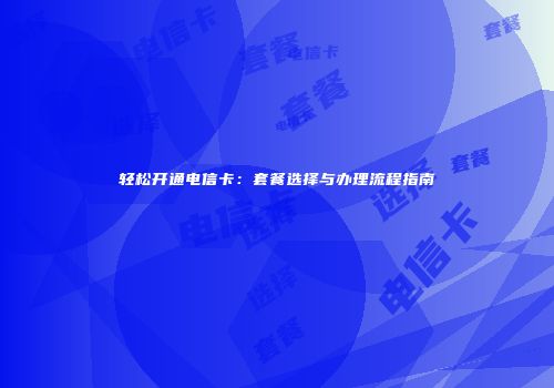 轻松开通电信卡：套餐选择与办理流程指南