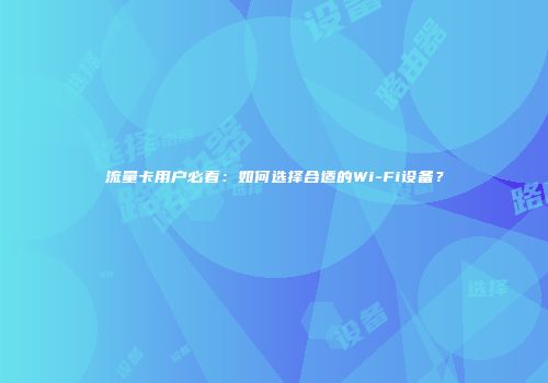 流量卡用户必看：如何选择合适的Wi-Fi设备？