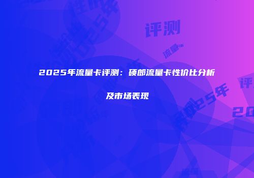 2025年流量卡评测：硕郎流量卡性价比分析及市场表现