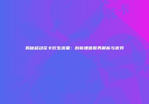 揭秘移动花卡衍生流量：创新增值服务解析与优势