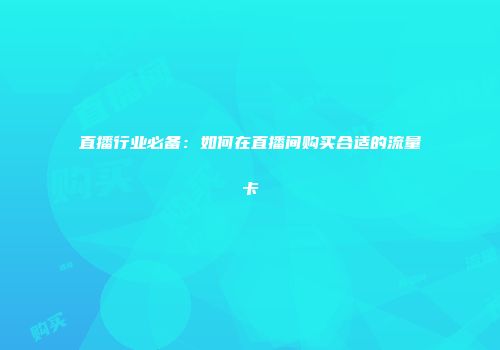 直播行业必备：如何在直播间购买合适的流量卡