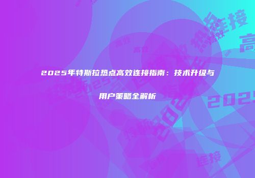 2025年特斯拉热点高效连接指南：技术升级与用户策略全解析