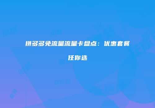 拼多多免流量流量卡盘点：优惠套餐任你选