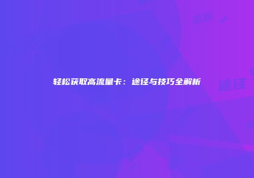 轻松获取高流量卡：途径与技巧全解析