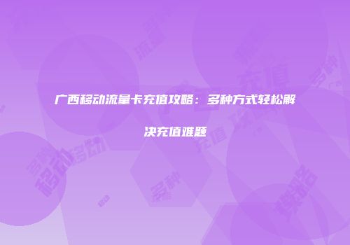 广西移动流量卡充值攻略：多种方式轻松解决充值难题