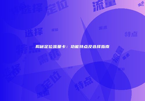 揭秘定位流量卡：功能特点及选择指南