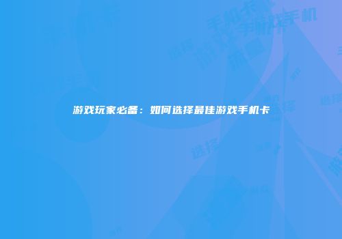 游戏玩家必备：如何选择最佳游戏手机卡