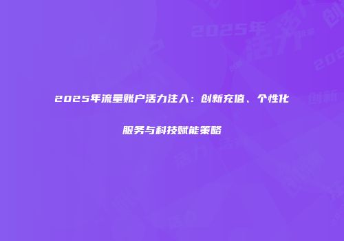 2025年流量账户活力注入：创新充值、个性化服务与科技赋能策略