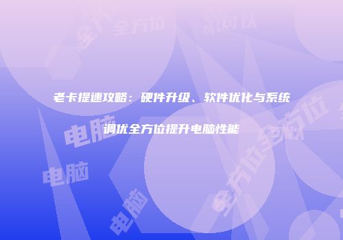 老卡提速攻略：硬件升级、软件优化与系统调优全方位提升电脑性能