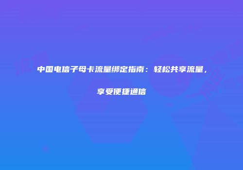 中国电信子母卡流量绑定指南：轻松共享流量，享受便捷通信