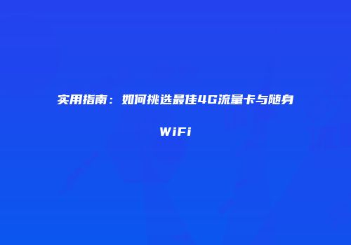 实用指南：如何挑选最佳4G流量卡与随身WiFi