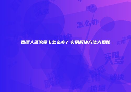 直播人多流量卡怎么办？实用解决方法大揭秘
