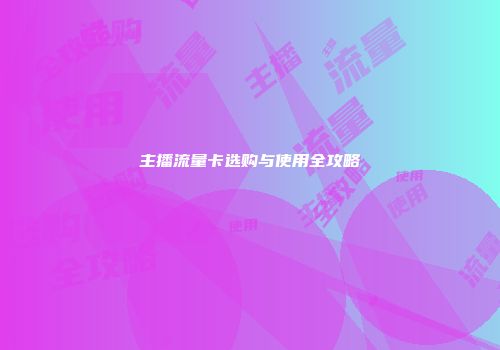 主播流量卡选购与使用全攻略