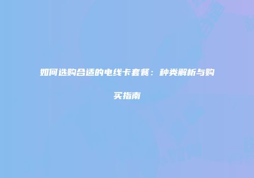 如何选购合适的电线卡套餐：种类解析与购买指南