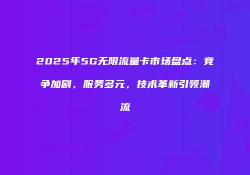 2025年5G无限流量卡市场盘点：竞争加剧，服务多元，技术革新引领潮流