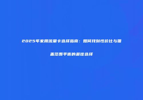 2025年家用流量卡选择指南：如何找到性价比与覆盖范围平衡的最佳选择