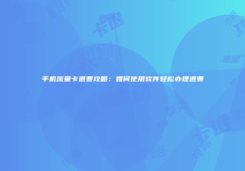 手机流量卡退费攻略：如何使用软件轻松办理退费