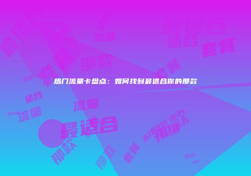 热门流量卡盘点：如何找到最适合你的那款