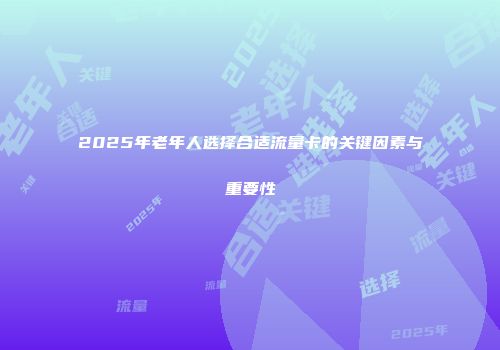 2025年老年人选择合适流量卡的关键因素与重要性