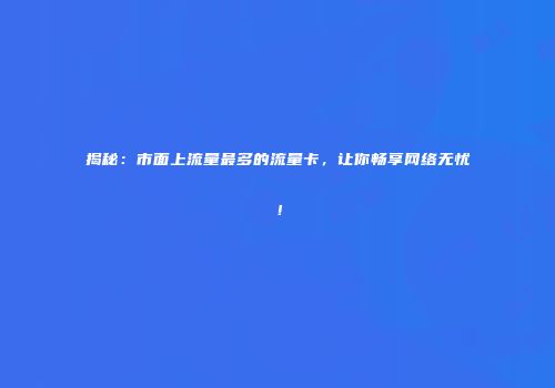 揭秘：市面上流量最多的流量卡，让你畅享网络无忧！