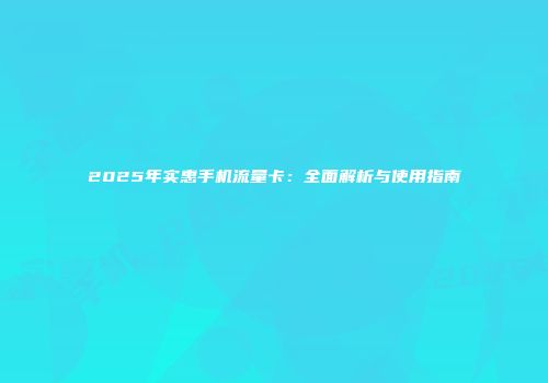 2025年实惠手机流量卡：全面解析与使用指南
