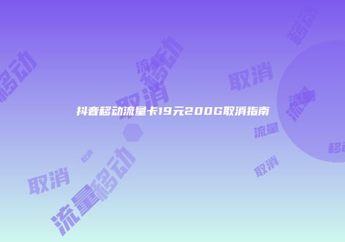 抖音移动流量卡19元200G取消指南