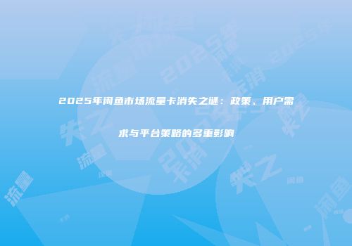 2025年闲鱼市场流量卡消失之谜：政策、用户需求与平台策略的多重影响