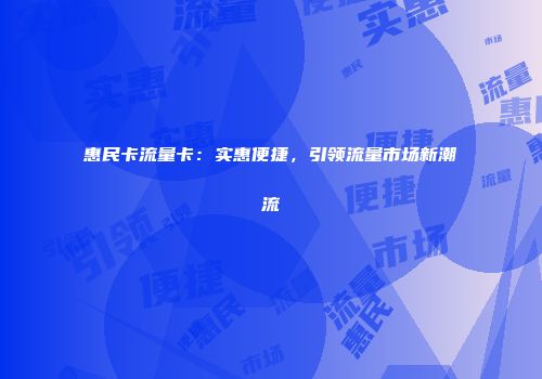 惠民卡流量卡：实惠便捷，引领流量市场新潮流